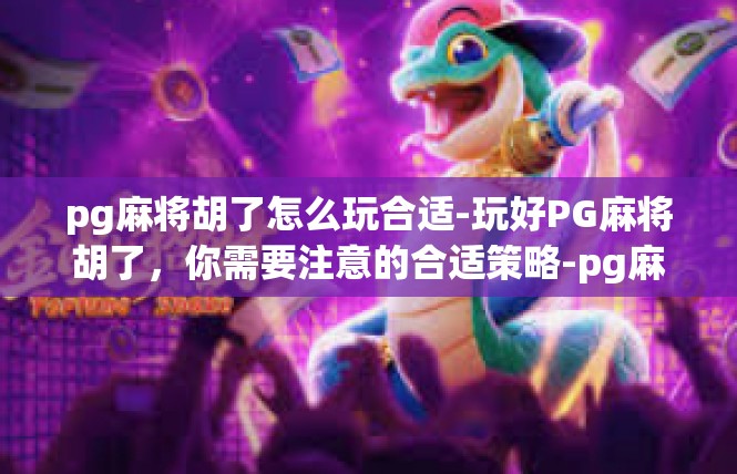 pg麻将胡了怎么玩合适-玩好PG麻将胡了，你需要注意的合适策略-pg麻将胡了怎么玩合适