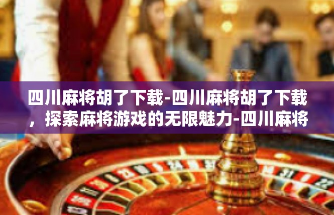四川麻将胡了下载-四川麻将胡了下载，探索麻将游戏的无限魅力-四川麻将胡了下载