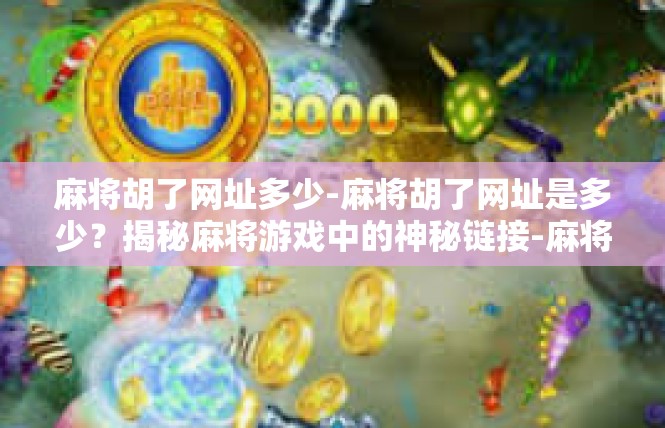 麻将胡了网址多少-麻将胡了网址是多少？揭秘麻将游戏中的神秘链接-麻将胡了网址多少
