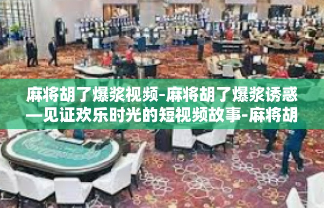 麻将胡了爆浆视频-麻将胡了爆浆诱惑—见证欢乐时光的短视频故事-麻将胡了爆浆视频