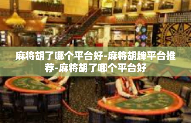 麻将胡了哪个平台好-麻将胡牌平台推荐-麻将胡了哪个平台好