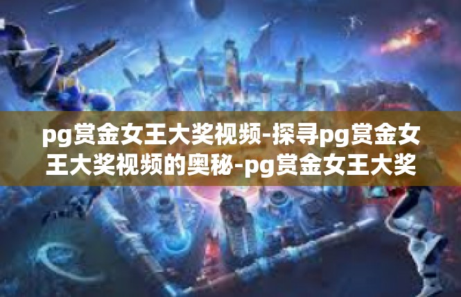 pg赏金女王大奖视频-探寻pg赏金女王大奖视频的奥秘-pg赏金女王大奖视频