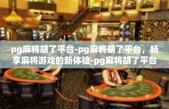 pg麻将胡了平台-pg麻将胡了平台，畅享麻将游戏的新体验-pg麻将胡了平台
