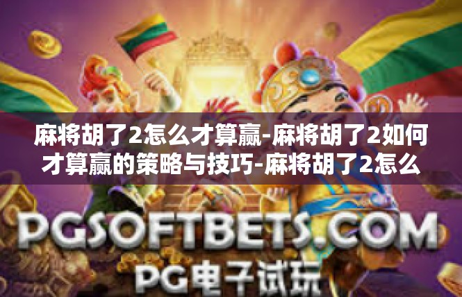 麻将胡了2怎么才算赢-麻将胡了2如何才算赢的策略与技巧-麻将胡了2怎么才算赢