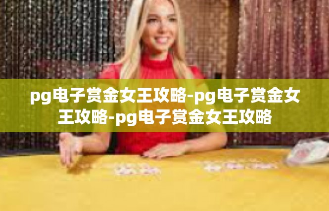 pg电子赏金女王攻略-pg电子赏金女王攻略-pg电子赏金女王攻略