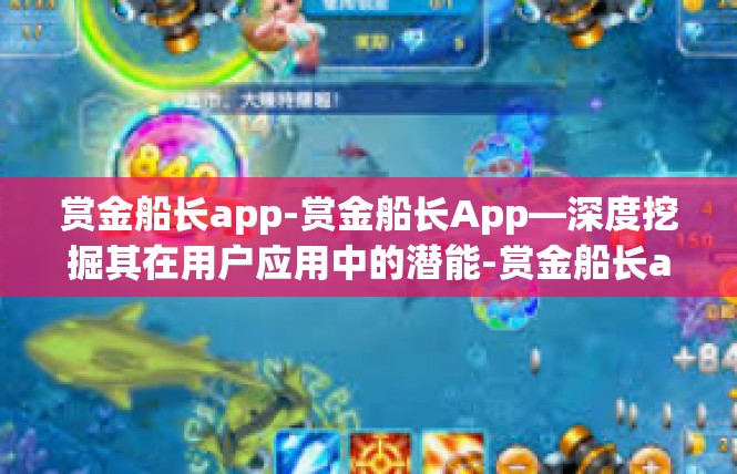赏金船长app-赏金船长App—深度挖掘其在用户应用中的潜能-赏金船长app