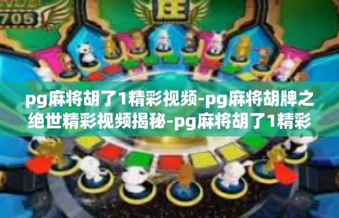 pg麻将胡了1精彩视频-pg麻将胡牌之绝世精彩视频揭秘-pg麻将胡了1精彩视频