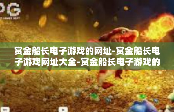 赏金船长电子游戏的网址-赏金船长电子游戏网址大全-赏金船长电子游戏的网址