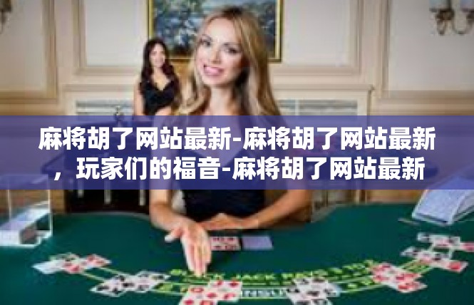麻将胡了网站最新-麻将胡了网站最新，玩家们的福音-麻将胡了网站最新