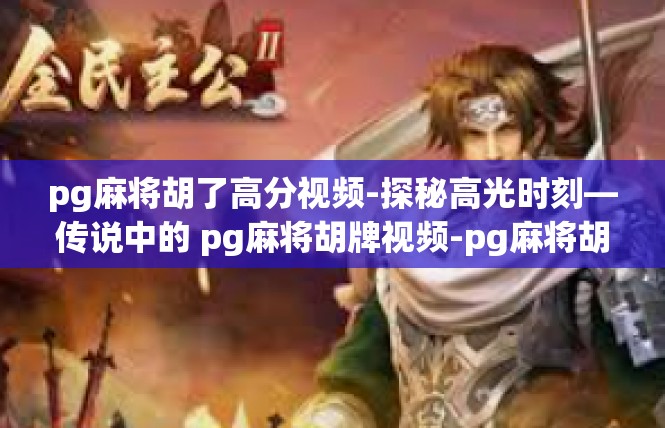 pg麻将胡了高分视频-探秘高光时刻—传说中的 pg麻将胡牌视频-pg麻将胡了高分视频