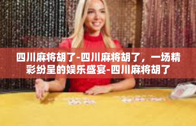 四川麻将胡了-四川麻将胡了，一场精彩纷呈的娱乐盛宴-四川麻将胡了