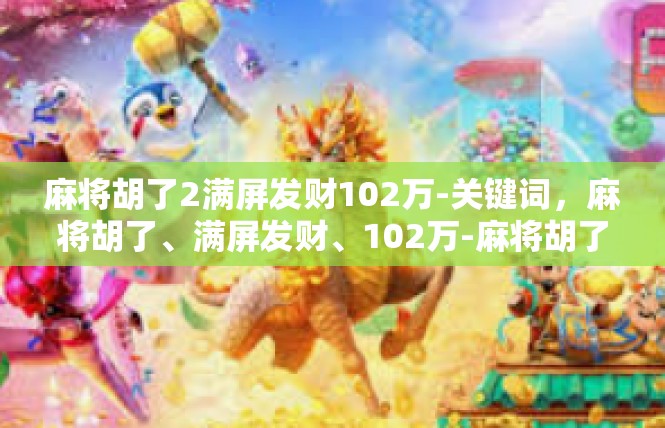 麻将胡了2满屏发财102万-关键词，麻将胡了、满屏发财、102万-麻将胡了2满屏发财102万