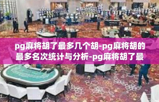 pg麻将胡了最多几个胡-pg麻将胡的最多名次统计与分析-pg麻将胡了最多几个胡