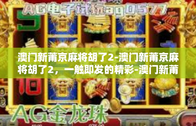 澳门新莆京麻将胡了2-澳门新莆京麻将胡了2，一触即发的精彩-澳门新莆京麻将胡了2
