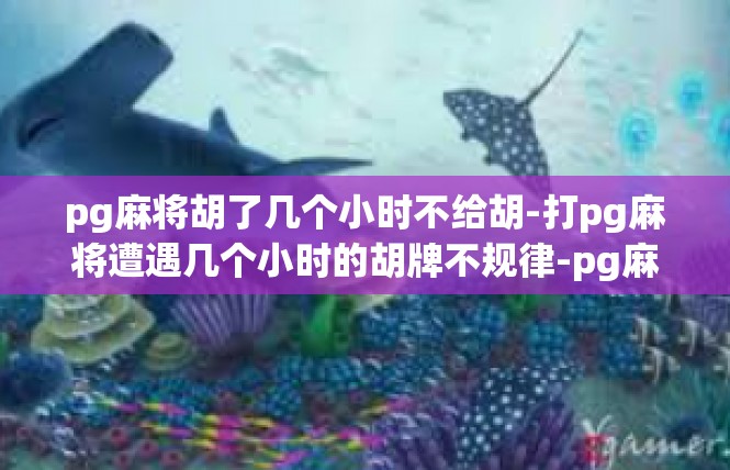 pg麻将胡了几个小时不给胡-打pg麻将遭遇几个小时的胡牌不规律-pg麻将胡了几个小时不给胡