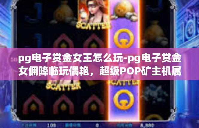 pg电子赏金女王怎么玩-pg电子赏金女佣降临玩偶艳，超级POP矿主机属性怎么样呢-pg电子赏金女王怎么玩