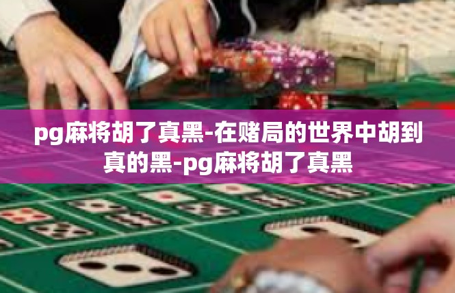 pg麻将胡了真黑-在赌局的世界中胡到真的黑-pg麻将胡了真黑