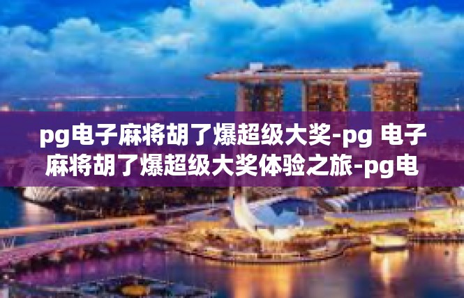 pg电子麻将胡了爆超级大奖-pg 电子麻将胡了爆超级大奖体验之旅-pg电子麻将胡了爆超级大奖