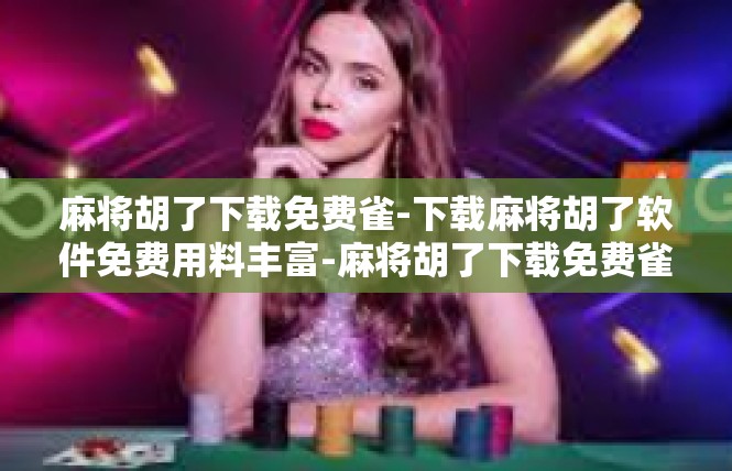 麻将胡了下载免费雀-下载麻将胡了软件免费用料丰富-麻将胡了下载免费雀