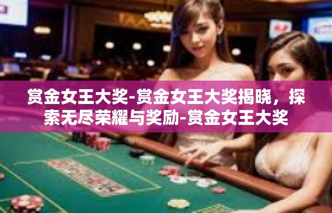 赏金女王大奖-赏金女王大奖揭晓，探索无尽荣耀与奖励-赏金女王大奖