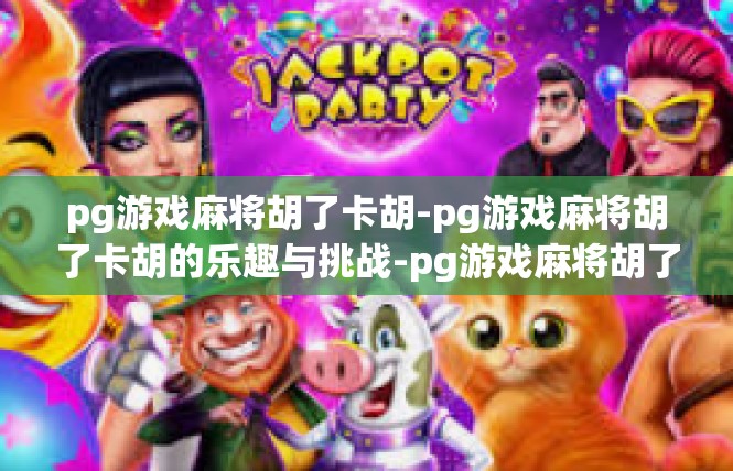 pg游戏麻将胡了卡胡-pg游戏麻将胡了卡胡的乐趣与挑战-pg游戏麻将胡了卡胡