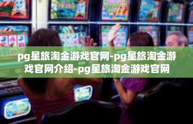 pg星旅淘金游戏官网-pg星旅淘金游戏官网介绍-pg星旅淘金游戏官网