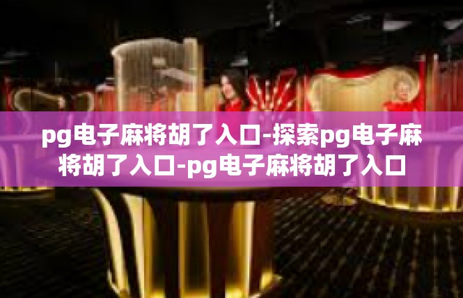 pg电子麻将胡了入口-探索pg电子麻将胡了入口-pg电子麻将胡了入口