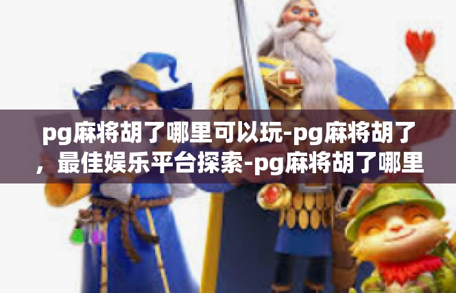 pg麻将胡了哪里可以玩-pg麻将胡了，最佳娱乐平台探索-pg麻将胡了哪里可以玩