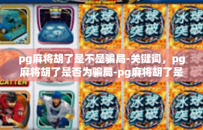 pg麻将胡了是不是骗局-关键词，pg麻将胡了是否为骗局-pg麻将胡了是不是骗局