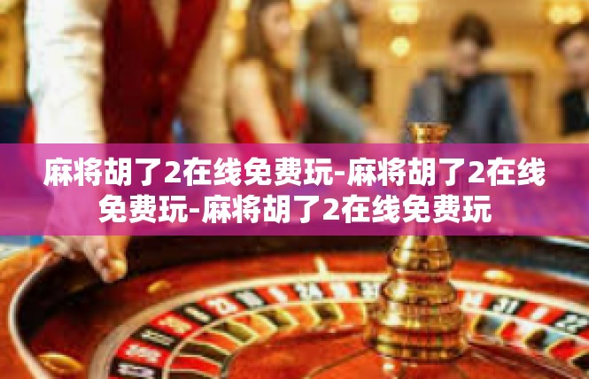 麻将胡了2在线免费玩-麻将胡了2在线免费玩-麻将胡了2在线免费玩