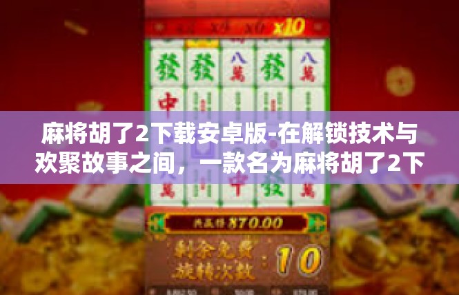 麻将胡了2下载安卓版-在解锁技术与欢聚故事之间，一款名为麻将胡了2下载安卓版的应用程序成为热门话题。这款应用不仅满足了玩家们对传统麻将游戏的热爱，更带来了下载与下载后的精彩体验。麻将胡了2下载安卓版