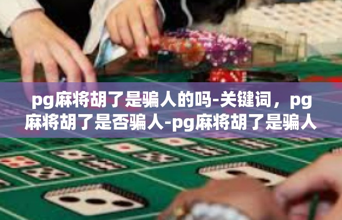 pg麻将胡了是骗人的吗-关键词，pg麻将胡了是否骗人-pg麻将胡了是骗人的吗