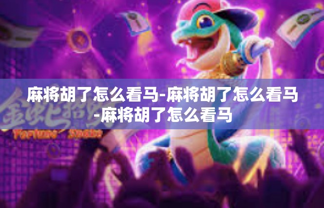 麻将胡了怎么看马-麻将胡了怎么看马-麻将胡了怎么看马
