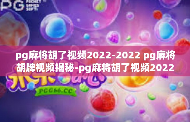 pg麻将胡了视频2022-2022 pg麻将胡牌视频揭秘-pg麻将胡了视频2022