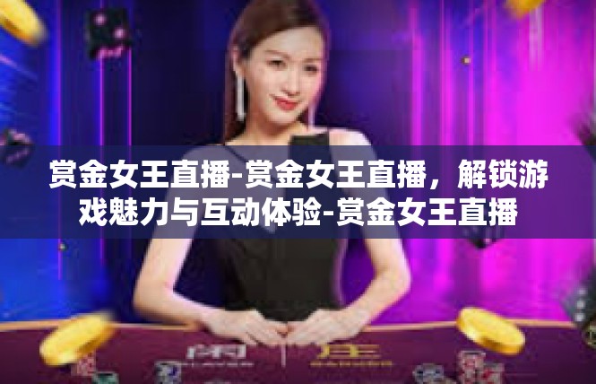赏金女王直播-赏金女王直播，解锁游戏魅力与互动体验-赏金女王直播