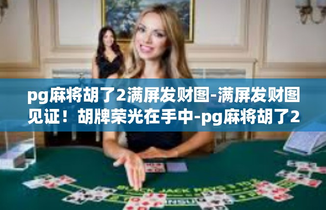 pg麻将胡了2满屏发财图-满屏发财图见证！胡牌荣光在手中-pg麻将胡了2满屏发财图