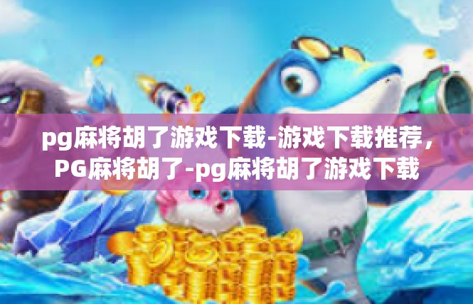 pg麻将胡了游戏下载-游戏下载推荐，PG麻将胡了-pg麻将胡了游戏下载