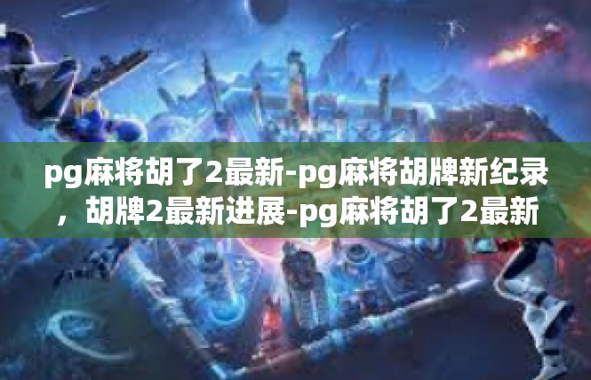 pg麻将胡了2最新-pg麻将胡牌新纪录，胡牌2最新进展-pg麻将胡了2最新