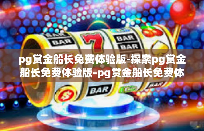 pg赏金船长免费体验版-探索pg赏金船长免费体验版-pg赏金船长免费体验版