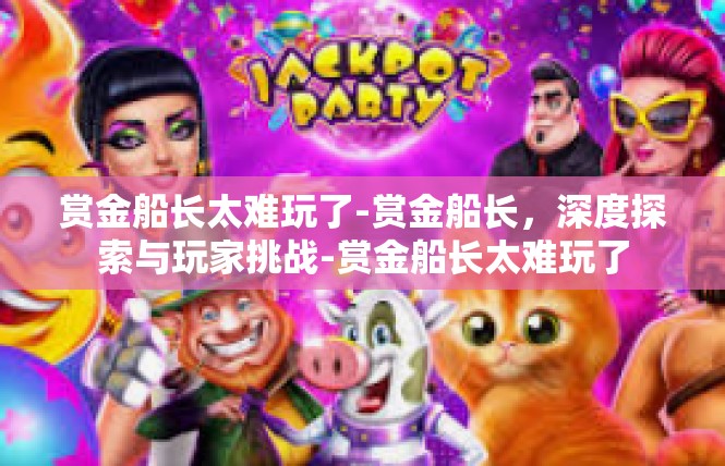 赏金船长太难玩了-赏金船长，深度探索与玩家挑战-赏金船长太难玩了
