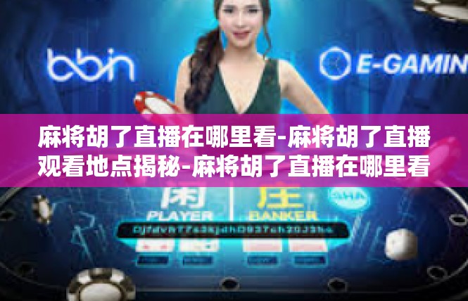麻将胡了直播在哪里看-麻将胡了直播观看地点揭秘-麻将胡了直播在哪里看