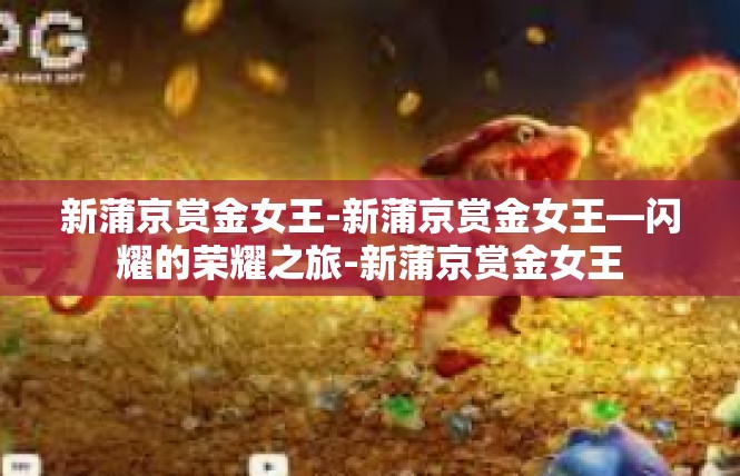 新蒲京赏金女王-新蒲京赏金女王—闪耀的荣耀之旅-新蒲京赏金女王