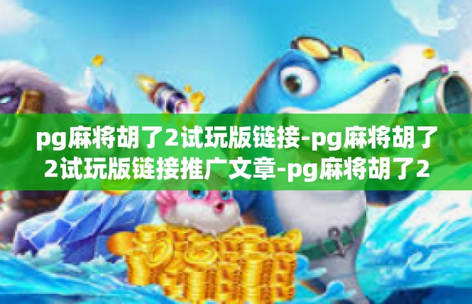 pg麻将胡了2试玩版链接-pg麻将胡了2试玩版链接推广文章-pg麻将胡了2试玩版链接