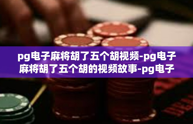 pg电子麻将胡了五个胡视频-pg电子麻将胡了五个胡的视频故事-pg电子麻将胡了五个胡视频