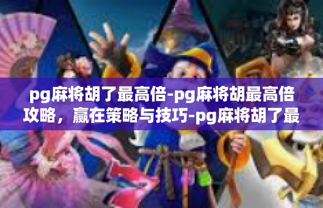 pg麻将胡了最高倍-pg麻将胡最高倍攻略，赢在策略与技巧-pg麻将胡了最高倍