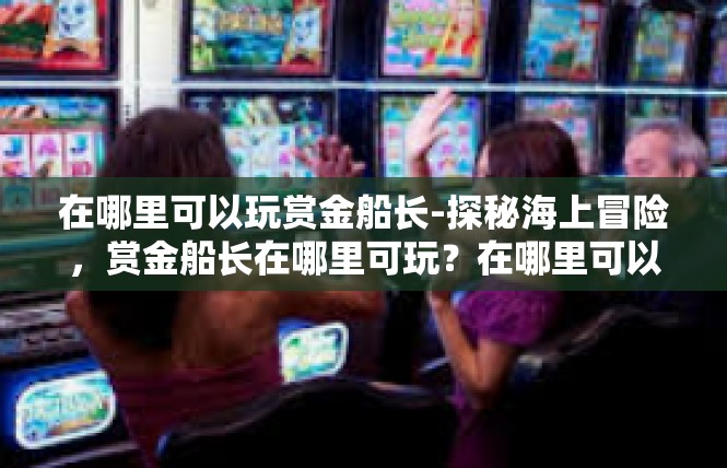 在哪里可以玩赏金船长-探秘海上冒险，赏金船长在哪里可玩？在哪里可以玩赏金船长