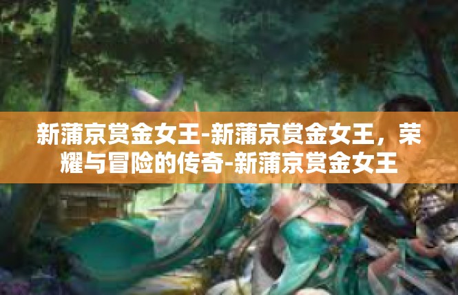 新蒲京赏金女王-新蒲京赏金女王，荣耀与冒险的传奇-新蒲京赏金女王