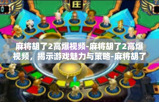 麻将胡了2高爆视频-麻将胡了2高爆视频，揭示游戏魅力与策略-麻将胡了2高爆视频