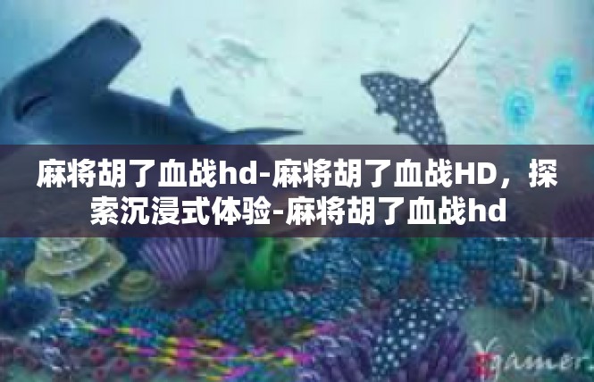 麻将胡了血战hd-麻将胡了血战HD，探索沉浸式体验-麻将胡了血战hd