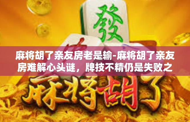 麻将胡了亲友房老是输-麻将胡了亲友房难解心头谜，牌技不精仍是失败之源-麻将胡了亲友房老是输